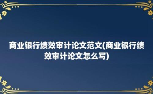 商业银行绩效审计论文范文(商业银行绩效审计论文怎么写)