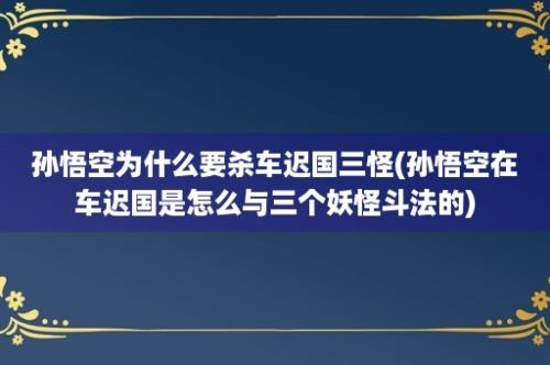 孙悟空为什么要杀车迟国三怪(孙悟空在车迟国是怎么与三个妖怪斗法的)