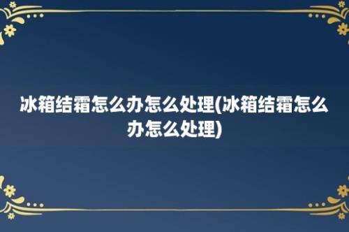 冰箱结霜怎么办怎么处理(冰箱结霜怎么办怎么处理)