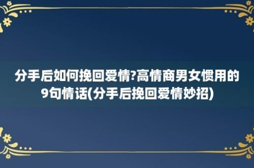 分手后如何挽回爱情?高情商男女惯用的9句情话(分手后挽回爱情妙招)