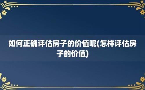 如何正确评估房子的价值呢(怎样评估房子的价值)