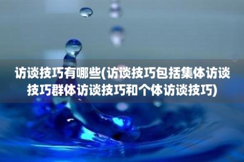 访谈技巧有哪些(访谈技巧包括集体访谈技巧群体访谈技巧和个体访谈技巧)