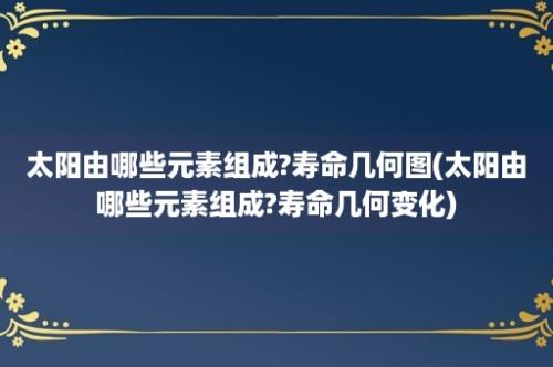 太阳由哪些元素组成?寿命几何图(太阳由哪些元素组成?寿命几何变化)