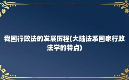 我国行政法的发展历程(大陆法系国家行政法学的特点)