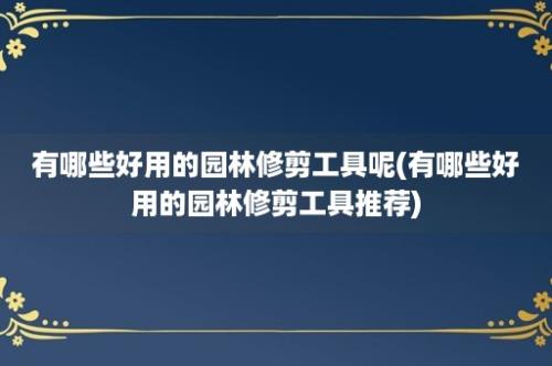 有哪些好用的园林修剪工具呢(有哪些好用的园林修剪工具推荐)