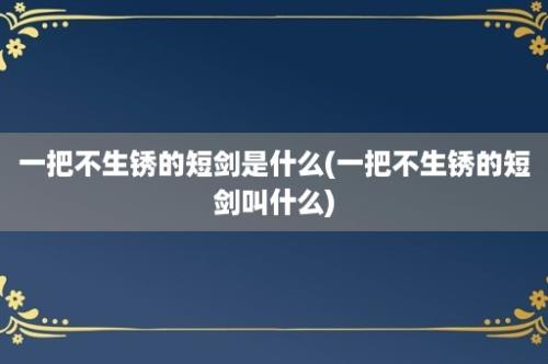 一把不生锈的短剑是什么(一把不生锈的短剑叫什么)