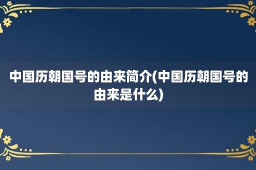 中国历朝国号的由来简介(中国历朝国号的由来是什么)