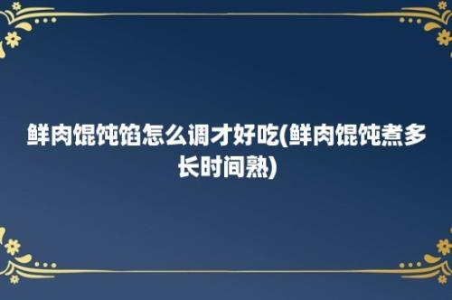 鲜肉馄饨馅怎么调才好吃(鲜肉馄饨煮多长时间熟)