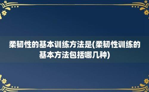 柔韧性的基本训练方法是(柔韧性训练的基本方法包括哪几种)