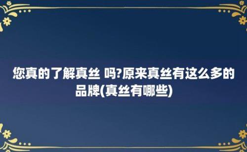 您真的了解真丝 吗?原来真丝有这么多的品牌(真丝有哪些)