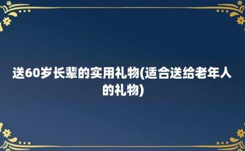 送60岁长辈的实用礼物(适合送给老年人的礼物)