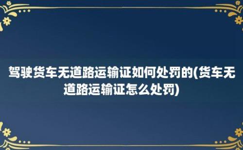 驾驶货车无道路运输证如何处罚的(货车无道路运输证怎么处罚)