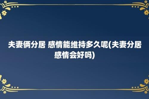 夫妻俩分居 感情能维持多久呢(夫妻分居感情会好吗)