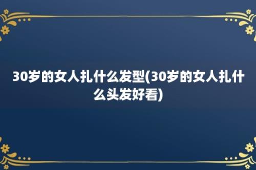 30岁的女人扎什么发型(30岁的女人扎什么头发好看)