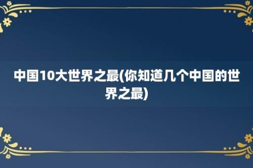 中国10大世界之最(你知道几个中国的世界之最)