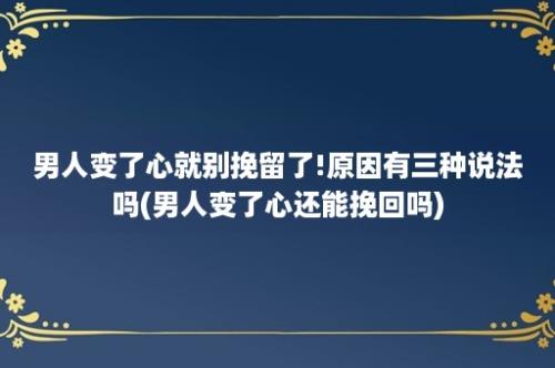 男人变了心就别挽留了!原因有三种说法吗(男人变了心还能挽回吗)