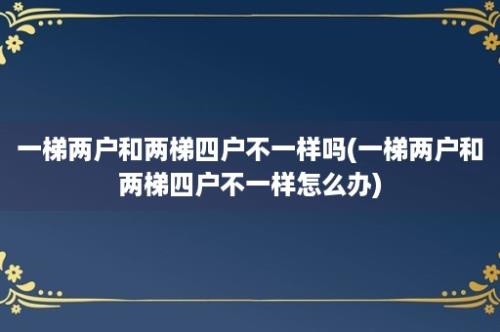 一梯两户和两梯四户不一样吗(一梯两户和两梯四户不一样怎么办)