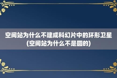 空间站为什么不建成科幻片中的环形卫星(空间站为什么不是圆的)