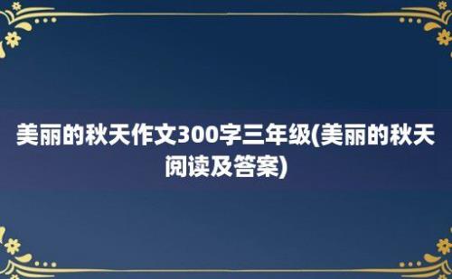 美丽的秋天作文300字三年级(美丽的秋天阅读及答案)