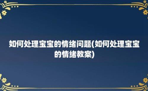 如何处理宝宝的情绪问题(如何处理宝宝的情绪教案)