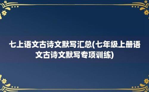 七上语文古诗文默写汇总(七年级上册语文古诗文默写专项训练)