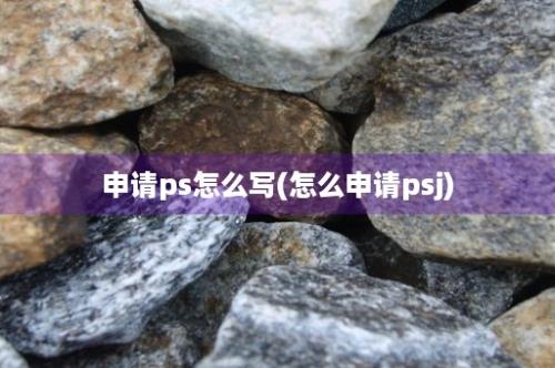 申请ps怎么写(怎么申请psj)