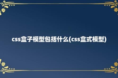 css盒子模型包括什么(css盒式模型)