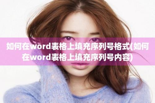 如何在word表格上填充序列号格式(如何在word表格上填充序列号内容)