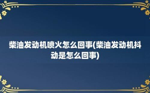 柴油发动机喷火怎么回事(柴油发动机抖动是怎么回事)