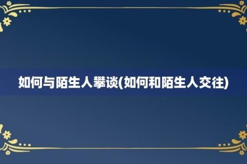 如何与陌生人攀谈(如何和陌生人交往)