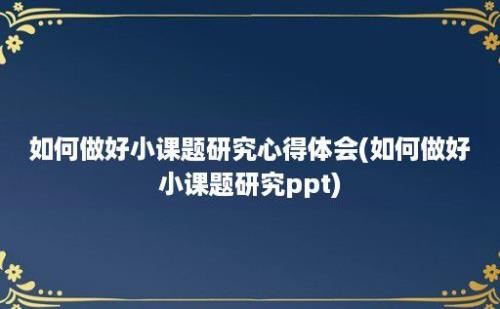 如何做好小课题研究心得体会(如何做好小课题研究ppt)