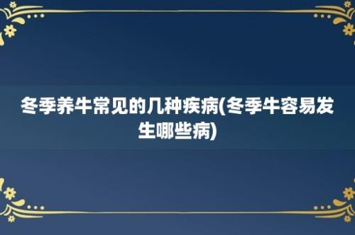 冬季养牛常见的几种疾病(冬季牛容易发生哪些病)