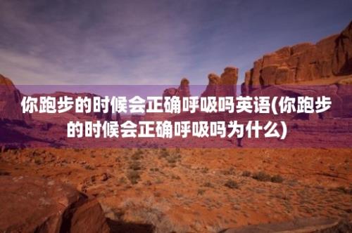 你跑步的时候会正确呼吸吗英语(你跑步的时候会正确呼吸吗为什么)