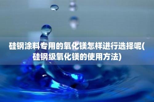 硅钢涂料专用的氧化镁怎样进行选择呢(硅钢级氧化镁的使用方法)