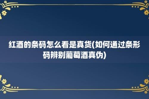 红酒的条码怎么看是真货(如何通过条形码辨别葡萄酒真伪)