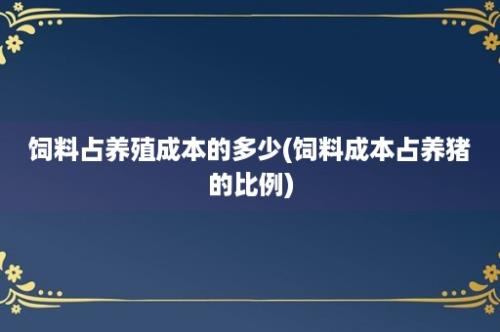 饲料占养殖成本的多少(饲料成本占养猪的比例)