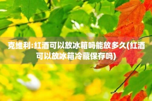 克维利:红酒可以放冰箱吗能放多久(红酒可以放冰箱冷藏保存吗)