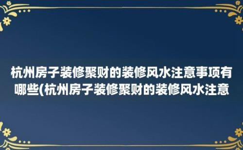 杭州房子装修聚财的装修风水注意事项有哪些(杭州房子装修聚财的装修风水注意事项)