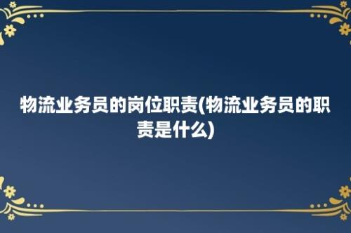 物流业务员的岗位职责(物流业务员的职责是什么)