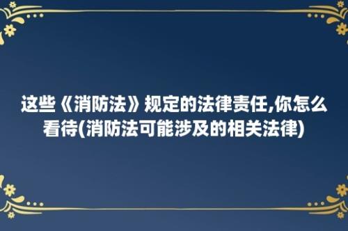 这些《消防法》规定的法律责任,你怎么看待(消防法可能涉及的相关法律)