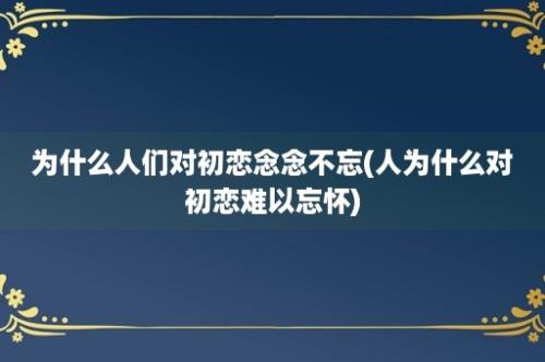 为什么人们对初恋念念不忘(人为什么对初恋难以忘怀)