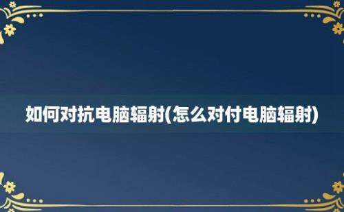 如何对抗电脑辐射(怎么对付电脑辐射)