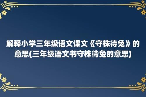 解释小学三年级语文课文《守株待兔》的意思(三年级语文书守株待兔的意思)