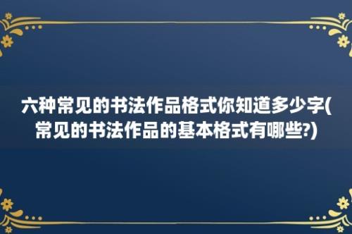 六种常见的书法作品格式你知道多少字(常见的书法作品的基本格式有哪些?)