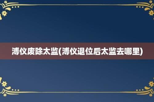 溥仪废除太监(溥仪退位后太监去哪里)