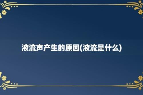 液流声产生的原因(液流是什么)