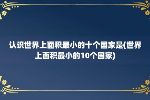 认识世界上面积最小的十个国家是(世界上面积最小的10个国家)