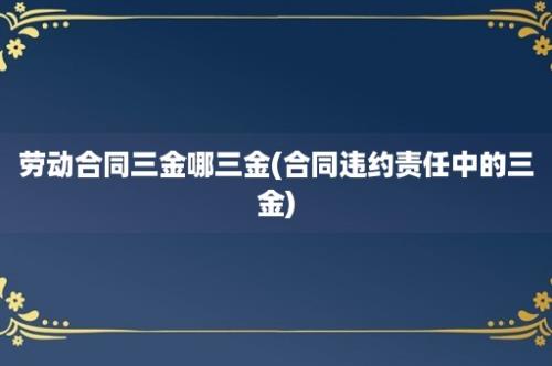 劳动合同三金哪三金(合同违约责任中的三金)