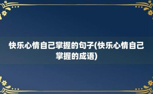 快乐心情自己掌握的句子(快乐心情自己掌握的成语)