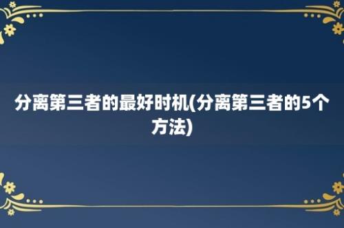 分离第三者的最好时机(分离第三者的5个方法)